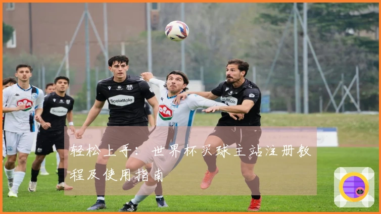 轻松上手：世界杯买球主站注册教程及使用指南