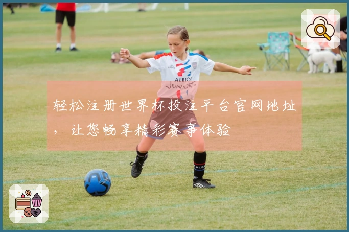 轻松注册世界杯投注平台官网地址，让您畅享精彩赛事体验