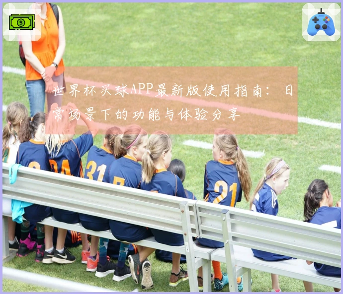世界杯买球APP最新版使用指南：日常场景下的功能与体验分享