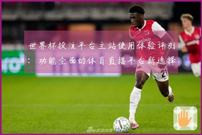 世界杯投注平台主站使用体验评测：功能全面的体育直播平台新选择