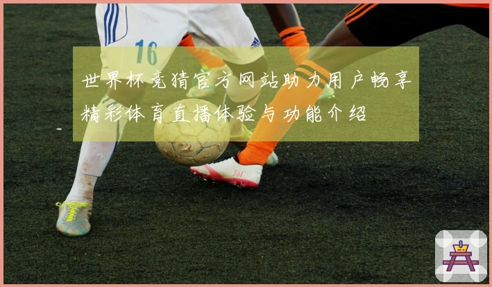 世界杯竞猜官方网站助力用户畅享精彩体育直播体验与功能介绍