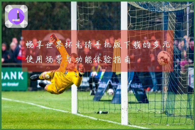 畅享世界杯竞猜手机版下载的多元使用场景与功能体验指南