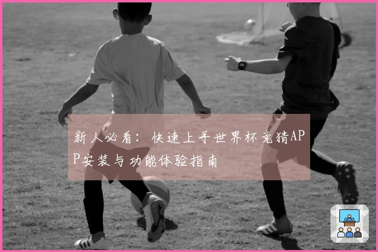新人必看：快速上手世界杯竞猜APP安装与功能体验指南