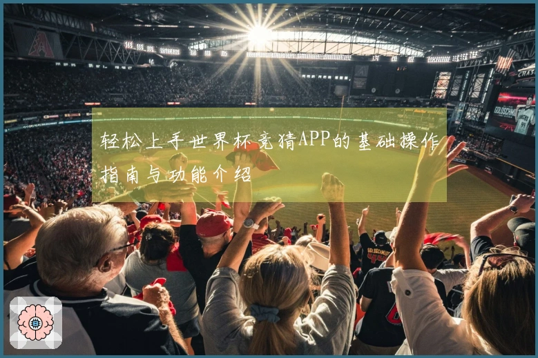 轻松上手世界杯竞猜APP的基础操作指南与功能介绍