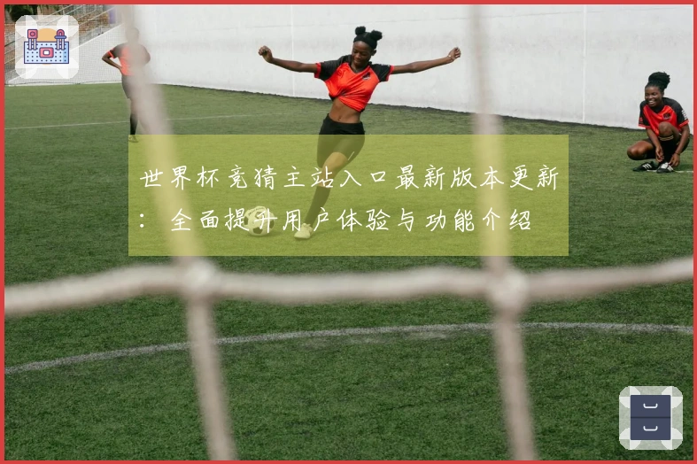 世界杯竞猜主站入口最新版本更新：全面提升用户体验与功能介绍