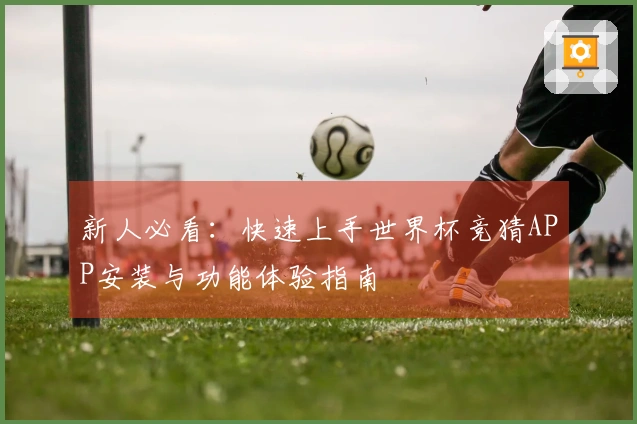 新人必看：快速上手世界杯竞猜APP安装与功能体验指南