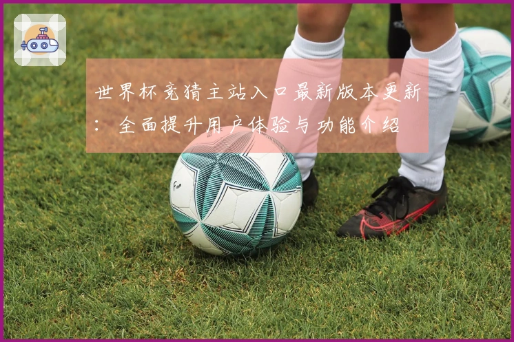 世界杯竞猜主站入口最新版本更新：全面提升用户体验与功能介绍