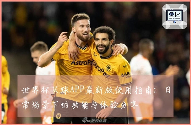 世界杯买球APP最新版使用指南：日常场景下的功能与体验分享