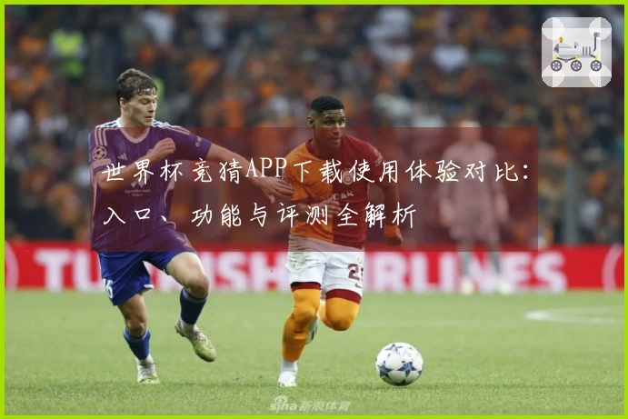 世界杯竞猜APP下载使用体验对比：入口、功能与评测全解析