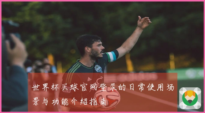 世界杯买球官网登录的日常使用场景与功能介绍指南