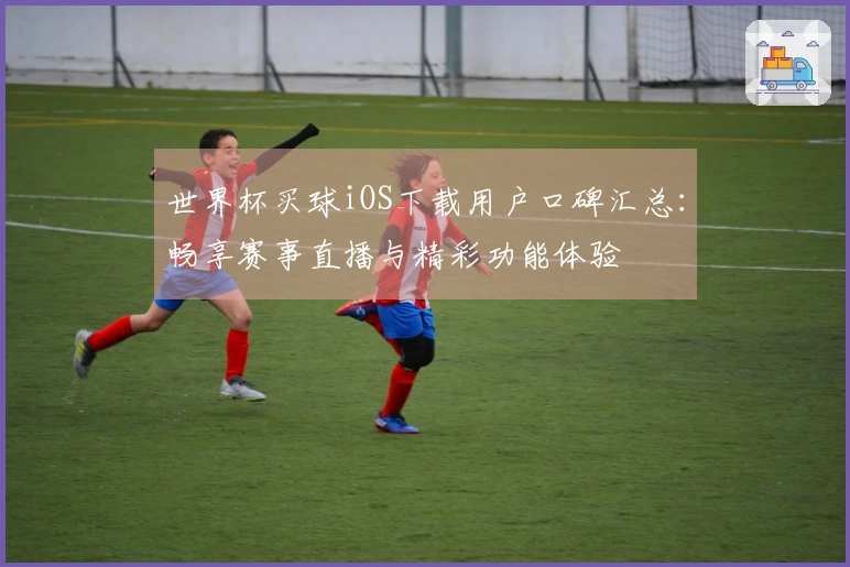 世界杯买球iOS下载用户口碑汇总：畅享赛事直播与精彩功能体验