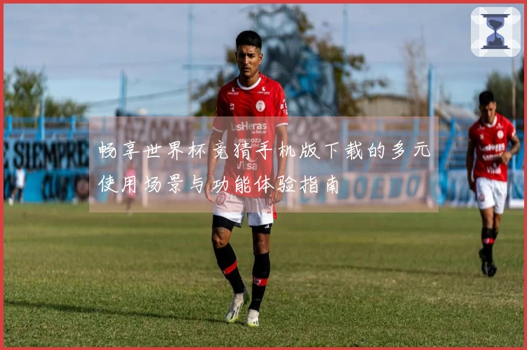 畅享世界杯竞猜手机版下载的多元使用场景与功能体验指南